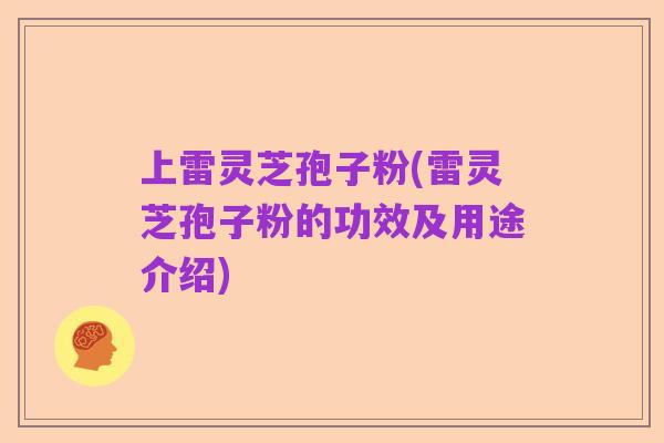 上雷灵芝孢子粉(雷灵芝孢子粉的功效及用途介绍)
