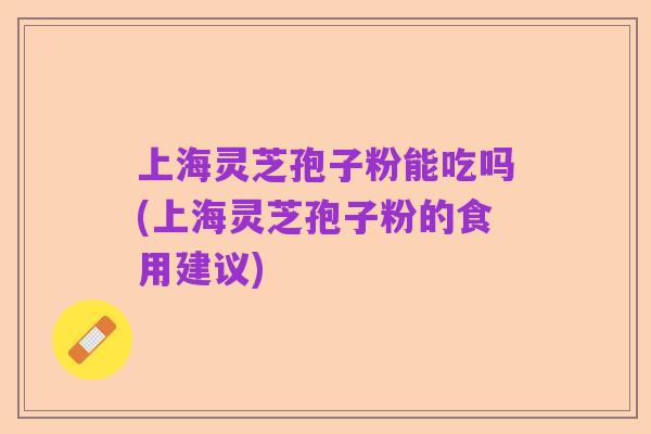 上海灵芝孢子粉能吃吗(上海灵芝孢子粉的食用建议)