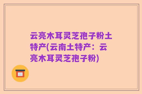 云亮木耳灵芝孢子粉土特产(云南土特产：云亮木耳灵芝孢子粉)