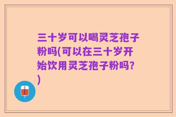 三十岁可以喝灵芝孢子粉吗(可以在三十岁开始饮用灵芝孢子粉吗?)