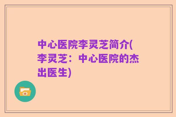 中心医院李灵芝简介(李灵芝:中心医院的杰出医生)