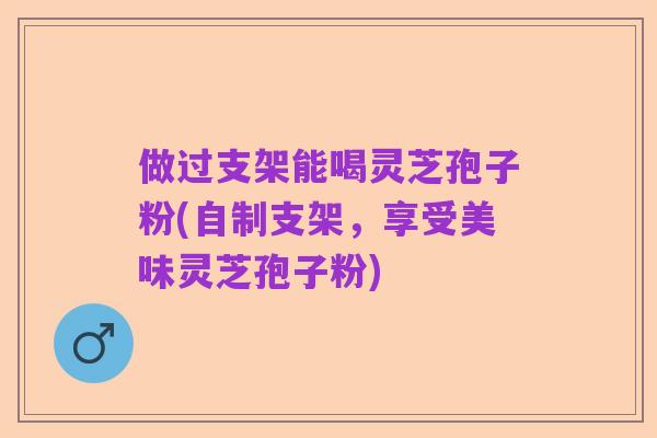 做过支架能喝灵芝孢子粉(自制支架,享受美味灵芝孢子粉)