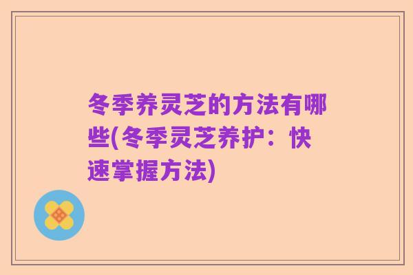 冬季养灵芝的方法有哪些(冬季灵芝养护：快速掌握方法)