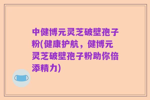 中健博元灵芝破壁孢子粉(健康护航,健博元灵芝破壁孢子粉助你倍添精力)