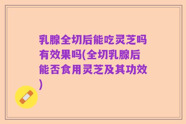 乳腺全切后能吃灵芝吗有效果吗(全切乳腺后能否食用灵芝及其功效)