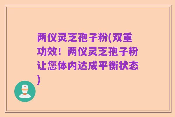 两仪灵芝孢子粉(双重功效!两仪灵芝孢子粉让您体内达成平衡状态)