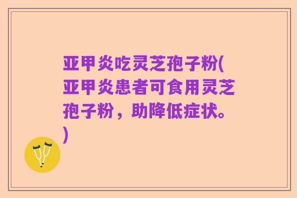 亚甲炎吃灵芝孢子粉(亚甲炎患者可食用灵芝孢子粉,助降低症状。)