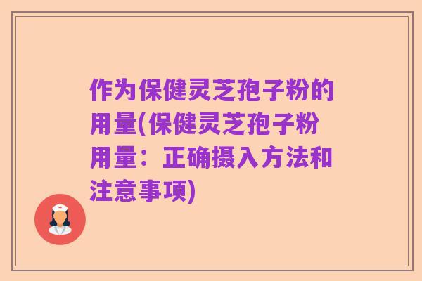 作为保健灵芝孢子粉的用量(保健灵芝孢子粉用量:正确摄入方法和注意事项)