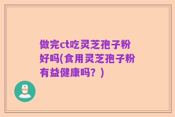 做完ct吃灵芝孢子粉好吗(食用灵芝孢子粉有益健康吗?)