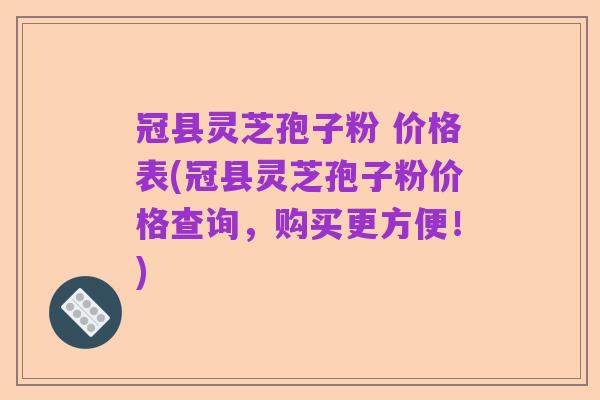 冠县灵芝孢子粉 价格表(冠县灵芝孢子粉价格查询,购买更方便!)