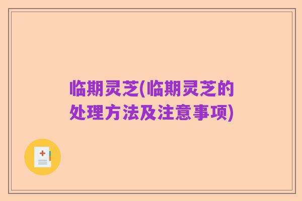 临期灵芝(临期灵芝的处理方法及注意事项)