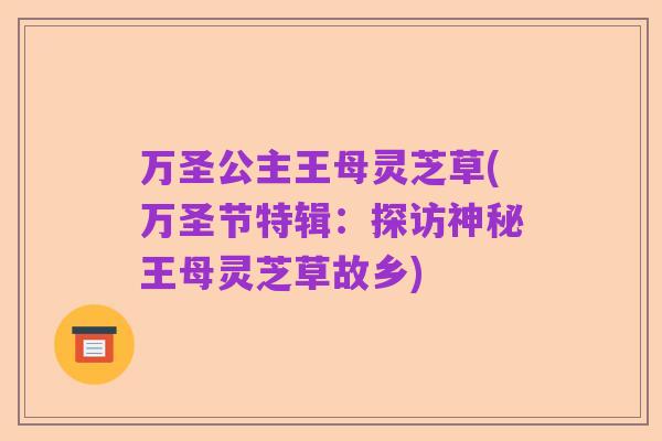万圣公主王母灵芝草(万圣节特辑:探访神秘王母灵芝草故乡)