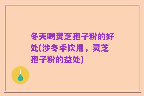 冬天喝灵芝孢子粉的好处(涉冬季饮用，灵芝孢子粉的益处)
