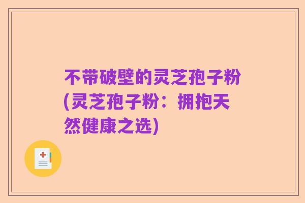 不带破壁的灵芝孢子粉(灵芝孢子粉:拥抱天然健康之选)