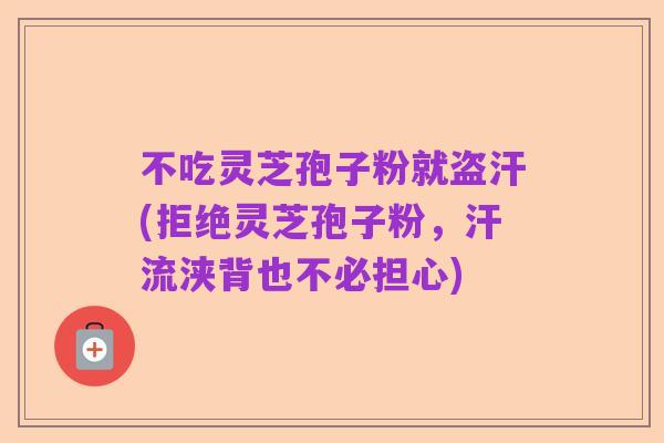 不吃灵芝孢子粉就盗汗(拒绝灵芝孢子粉,汗流浃背也不必担心)