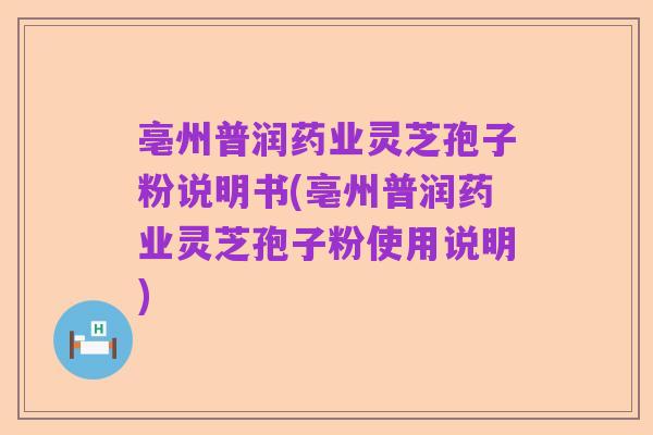 亳州普润药业灵芝孢子粉说明书(亳州普润药业灵芝孢子粉使用说明)