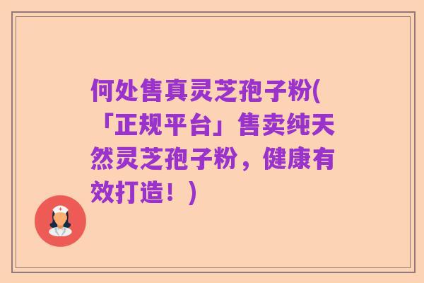 何处售真灵芝孢子粉(「正规平台」售卖纯天然灵芝孢子粉,健康有效打造!)