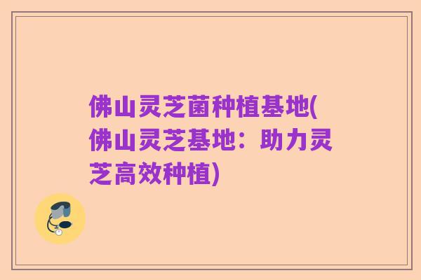 佛山灵芝菌种植基地(佛山灵芝基地:助力灵芝高效种植)