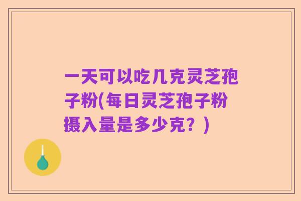 一天可以吃几克灵芝孢子粉(每日灵芝孢子粉摄入量是多少克?)