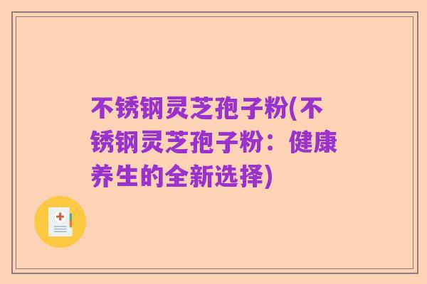 不锈钢灵芝孢子粉(不锈钢灵芝孢子粉:健康养生的全新选择)