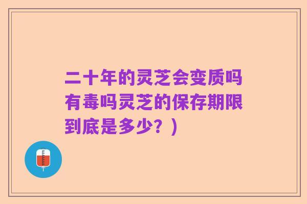 二十年的灵芝会变质吗有毒吗灵芝的保存期限到底是多少?)