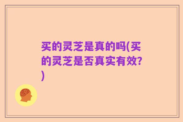 买的灵芝是真的吗(买的灵芝是否真实有效?)