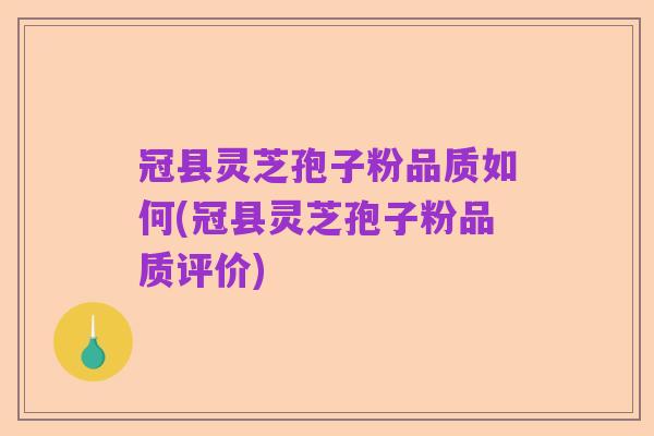 冠县灵芝孢子粉品质如何(冠县灵芝孢子粉品质评价)