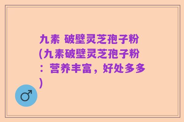 九素 破壁灵芝孢子粉(九素破壁灵芝孢子粉:营养丰富,好处多多)