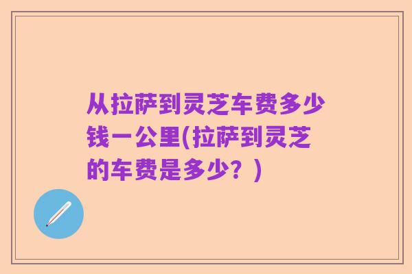 从拉萨到灵芝车费多少钱一公里(拉萨到灵芝的车费是多少？)