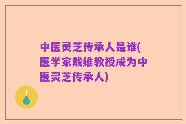 中医灵芝传承人是谁(医学家戴维教授成为中医灵芝传承人)