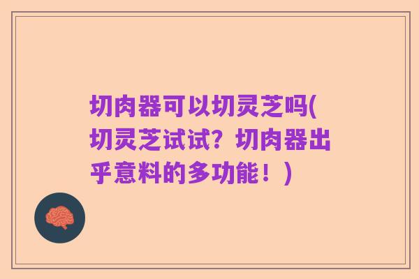 切肉器可以切灵芝吗(切灵芝试试?切肉器出乎意料的多功能!)
