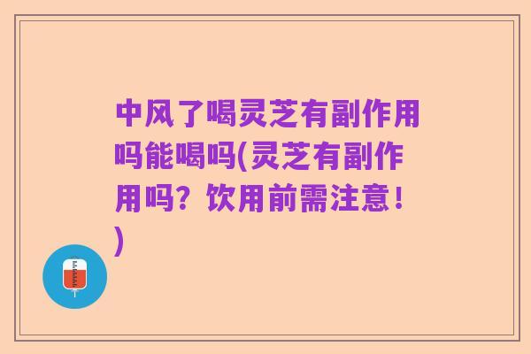 中风了喝灵芝有副作用吗能喝吗(灵芝有副作用吗?饮用前需注意!)