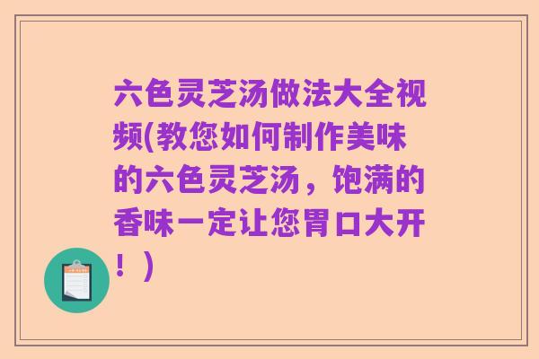 六色灵芝汤做法大全视频(教您如何制作美味的六色灵芝汤,饱满的香味一定让您胃口大开!)