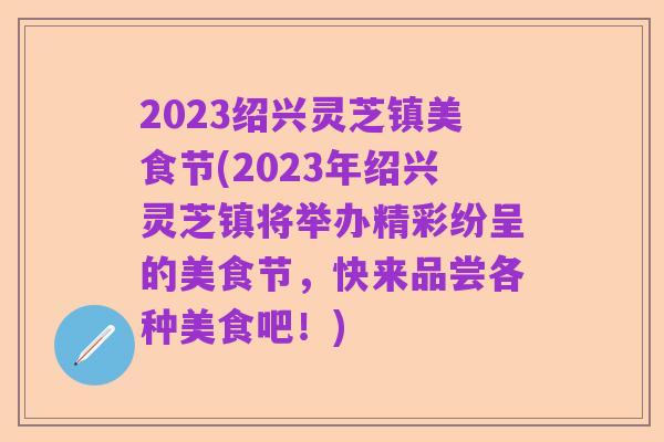 2023绍兴灵芝镇美食节(2023年绍兴灵芝镇将举办精彩纷呈的美食节,快来品尝各种美食吧!)