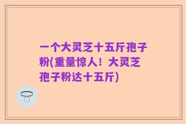 一个大灵芝十五斤孢子粉(重量惊人!大灵芝孢子粉达十五斤)