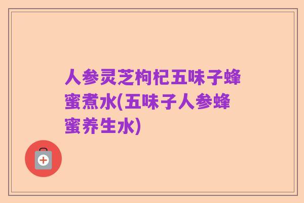 人参灵芝枸杞五味子蜂蜜煮水(五味子人参蜂蜜养生水)
