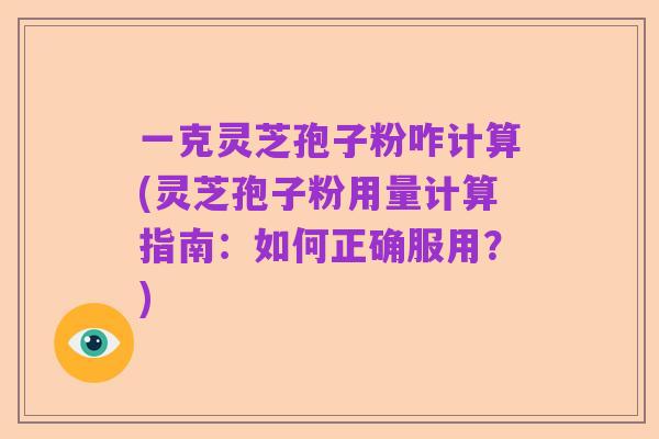 一克灵芝孢子粉咋计算(灵芝孢子粉用量计算指南:如何正确服用?)