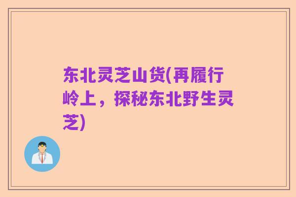 东北灵芝山货(再履行岭上，探秘东北野生灵芝)