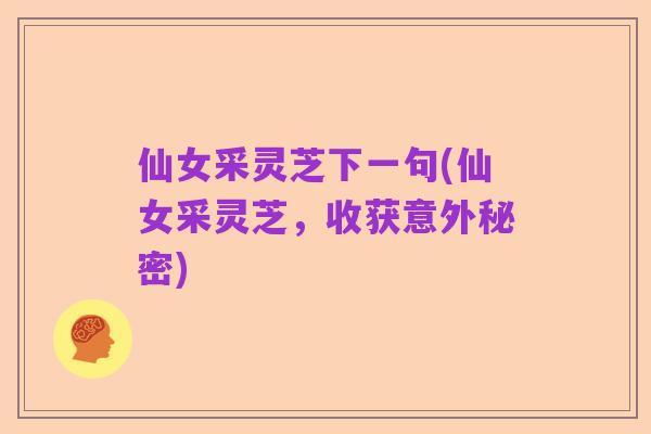仙女采灵芝下一句(仙女采灵芝,收获意外秘密)