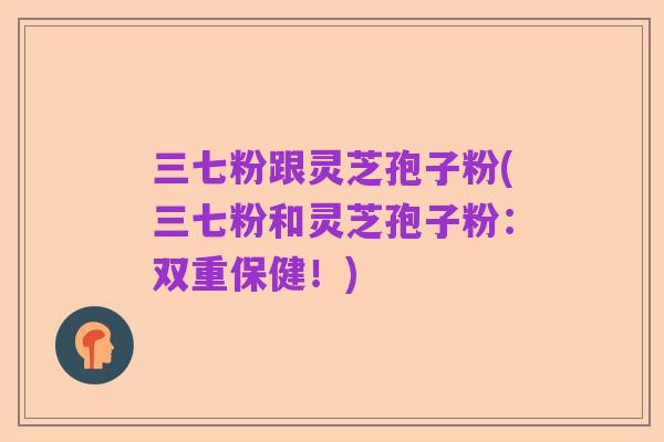 三七粉跟灵芝孢子粉(三七粉和灵芝孢子粉:双重保健!)