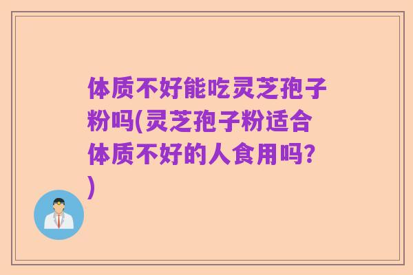 体质不好能吃灵芝孢子粉吗(灵芝孢子粉适合体质不好的人食用吗?)