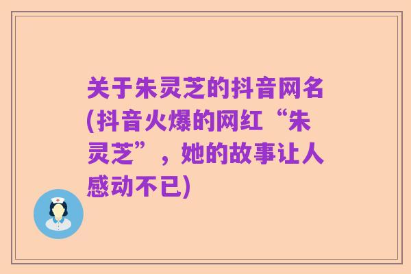 关于朱灵芝的抖音网名(抖音火爆的网红“朱灵芝”,她的故事让人感动不已)