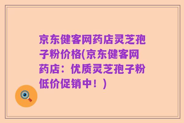 京东健客网药店灵芝孢子粉价格(京东健客网药店：优质灵芝孢子粉低价促销中！)