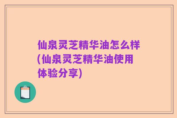仙泉灵芝精华油怎么样(仙泉灵芝精华油使用体验分享)