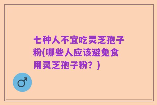 七种人不宜吃灵芝孢子粉(哪些人应该避免食用灵芝孢子粉?)