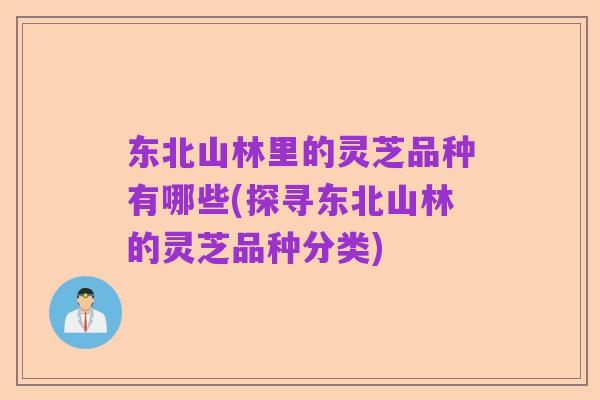 东北山林里的灵芝品种有哪些(探寻东北山林的灵芝品种分类)