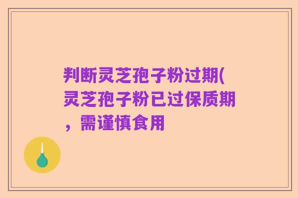 判断灵芝孢子粉过期(灵芝孢子粉已过保质期,需谨慎食用