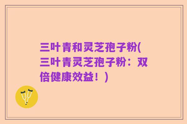 三叶青和灵芝孢子粉(三叶青灵芝孢子粉:双倍健康效益!)