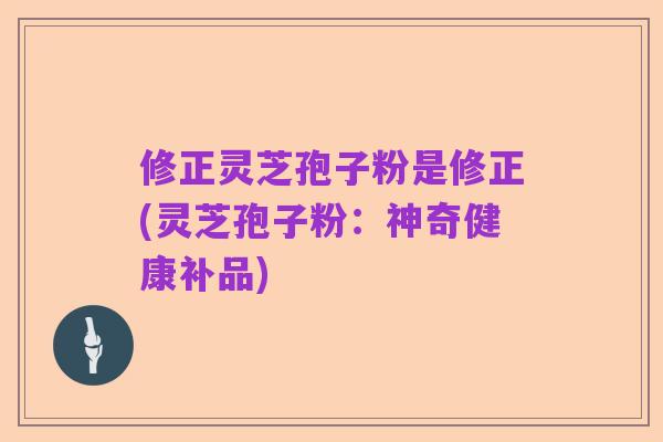 修正灵芝孢子粉是修正(灵芝孢子粉：神奇健康补品)