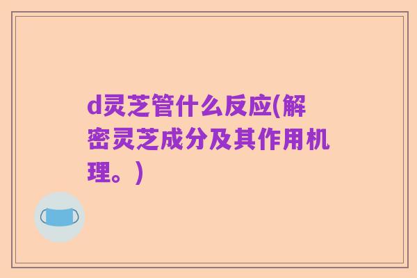 d灵芝管什么反应(解密灵芝成分及其作用机理。)